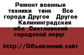 Ремонт военные техники ( танк)  - Все города Другое » Другое   . Калининградская обл.,Светловский городской округ 